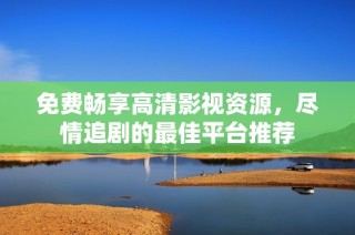 免费畅享高清影视资源，尽情追剧的最佳平台推荐