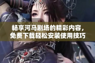 畅享河马剧场的精彩内容，免费下载轻松安装使用技巧