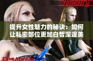 提升女性魅力的秘诀：如何让私密部位更加白皙深邃美丽