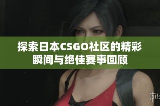 探索日本CSGO社区的精彩瞬间与绝佳赛事回顾