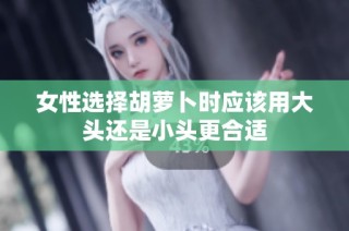 女性选择胡萝卜时应该用大头还是小头更合适