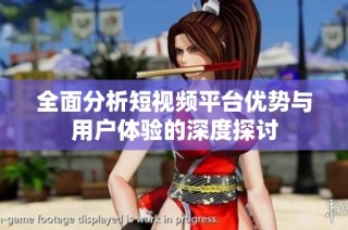 全面分析短视频平台优势与用户体验的深度探讨