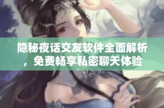 隐秘夜话交友软件全面解析，免费畅享私密聊天体验