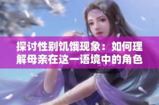 探讨性别饥饿现象：如何理解母亲在这一语境中的角色和挑战