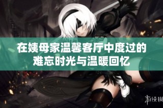 在姨母家温馨客厅中度过的难忘时光与温暖回忆