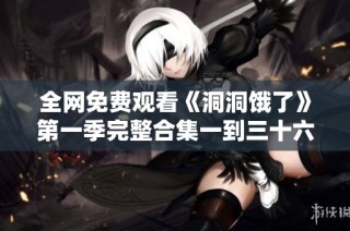 全网免费观看《洞洞饿了》第一季完整合集一到三十六集
