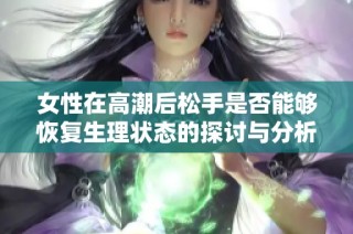 女性在高潮后松手是否能够恢复生理状态的探讨与分析