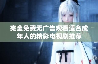 完全免费无广告观看适合成年人的精彩电视剧推荐