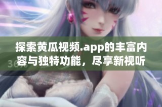 探索黄瓜视频.app的丰富内容与独特功能，尽享新视听体验