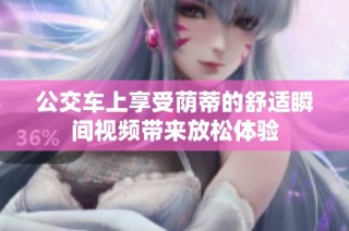公交车上享受荫蒂的舒适瞬间视频带来放松体验