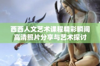 西西人文艺术课程精彩瞬间高清照片分享与艺术探讨
