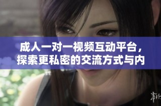 成人一对一视频互动平台，探索更私密的交流方式与内容分享