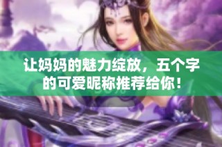 让妈妈的魅力绽放，五个字的可爱昵称推荐给你！