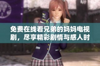免费在线看兄弟的妈妈电视剧，尽享精彩剧情与感人时刻