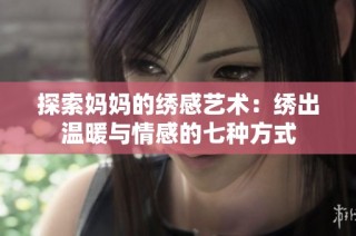 探索妈妈的绣感艺术：绣出温暖与情感的七种方式