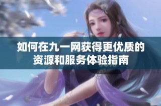 如何在九一网获得更优质的资源和服务体验指南