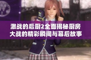激战的后厨2全面揭秘厨房大战的精彩瞬间与幕后故事