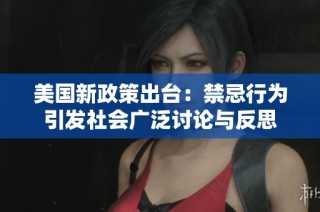 美国新政策出台：禁忌行为引发社会广泛讨论与反思