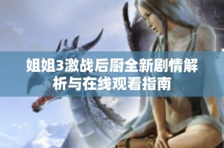 姐姐3激战后厨全新剧情解析与在线观看指南