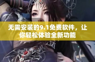 无需安装的9.1免费软件，让你轻松体验全新功能
