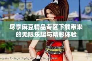 尽享麻豆精品专区下载带来的无限乐趣与精彩体验