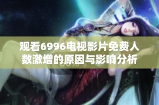观看6996电视影片免费人数激增的原因与影响分析