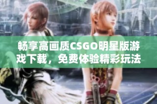 畅享高画质CSGO明星版游戏下载，免费体验精彩玩法