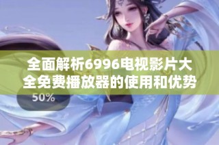 全面解析6996电视影片大全免费播放器的使用和优势