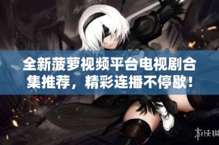 全新菠萝视频平台电视剧合集推荐，精彩连播不停歇！