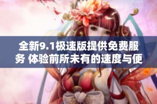 全新9.1极速版提供免费服务 体验前所未有的速度与便捷