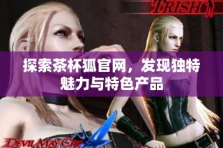 探索茶杯狐官网，发现独特魅力与特色产品