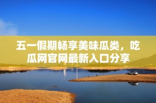 五一假期畅享美味瓜类，吃瓜网官网最新入口分享