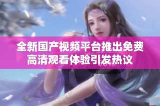 全新国产视频平台推出免费高清观看体验引发热议