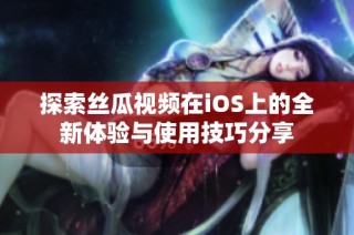 探索丝瓜视频在iOS上的全新体验与使用技巧分享