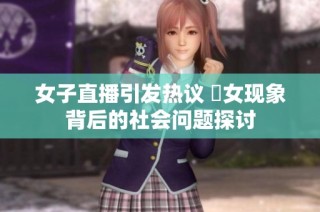 女子直播引发热议 祼女现象背后的社会问题探讨