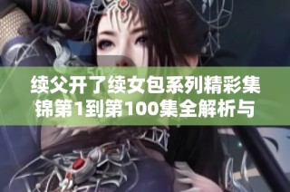 续父开了续女包系列精彩集锦第1到第100集全解析与评论