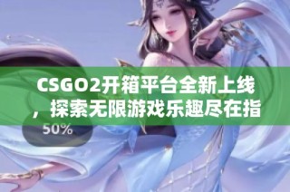 CSGO2开箱平台全新上线，探索无限游戏乐趣尽在指尖