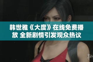 韩世雅《大度》在线免费播放 全新剧情引发观众热议