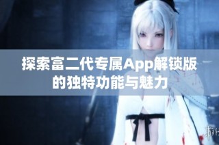 探索富二代专属App解锁版的独特功能与魅力