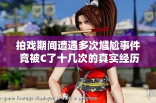 拍戏期间遭遇多次尴尬事件 竟被C了十几次的真实经历揭秘