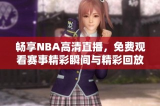 畅享NBA高清直播，免费观看赛事精彩瞬间与精彩回放