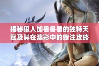 揭秘狼人加鲁鲁兽的独特天赋及其在澳彩中的赌注攻略