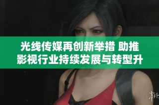 光线传媒再创新举措 助推影视行业持续发展与转型升级