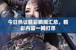 今日热议精彩瞬间汇总，精彩内容一网打尽