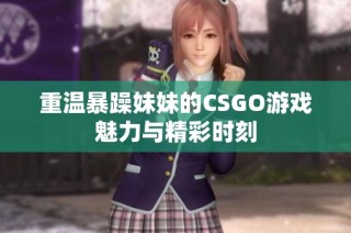 重温暴躁妹妹的CSGO游戏魅力与精彩时刻