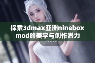 探索3dmax亚洲nineboxmod的美学与创作潜力
