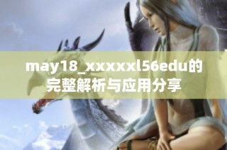 may18_xxxxxl56edu的完整解析与应用分享