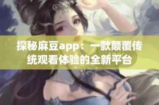 探秘麻豆app：一款颠覆传统观看体验的全新平台