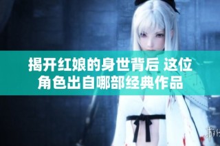 揭开红娘的身世背后 这位角色出自哪部经典作品