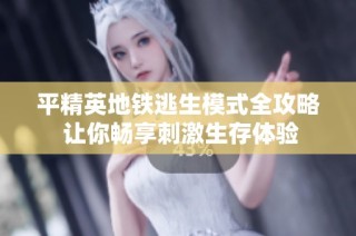 平精英地铁逃生模式全攻略 让你畅享刺激生存体验